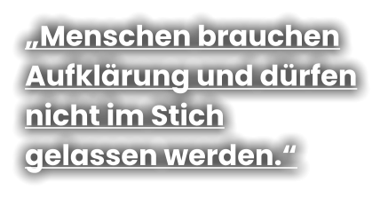 „Menschen brauchen  Aufklärung und dürfen  nicht im Stich  gelassen werden.“